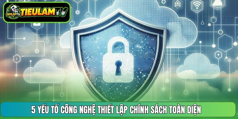 5 yếu tố công nghệ thiết lập chính sách toàn diện 
