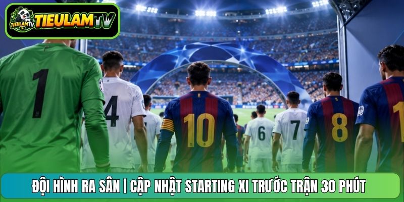 Đội Hình Ra Sân | Cập Nhật Starting XI Trước Trận 30 Phút