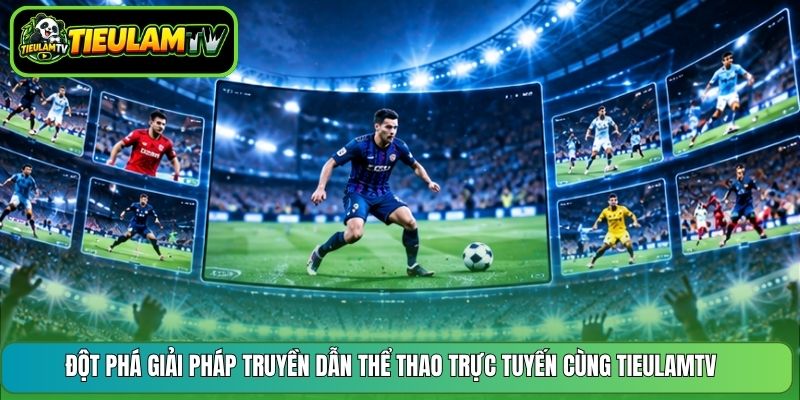 Đột phá giải pháp truyền dẫn thể thao trực tuyến cùng TieulamTV 