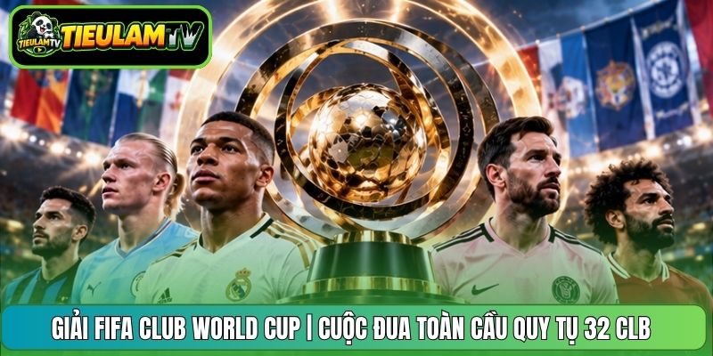 Giải FIFA Club World Cup | Cuộc Đua Toàn Cầu Quy Tụ 32 CLB