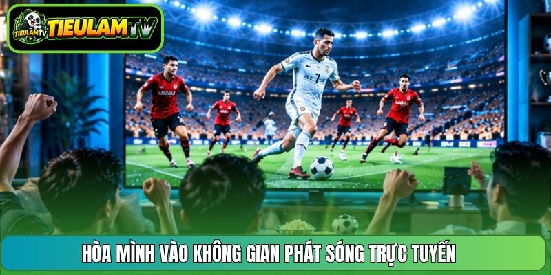 Hòa mình vào không gian phát sóng trực tuyến 