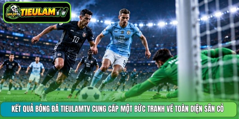 Kết quả bóng đá Tieulamtv cung cấp một bức tranh về toàn diện sân cỏ