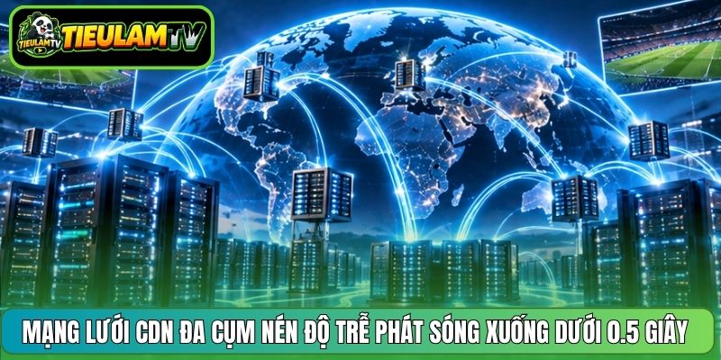 Mạng lưới CDN đa cụm nén độ trễ phát sóng xuống dưới 0.5 giây 
