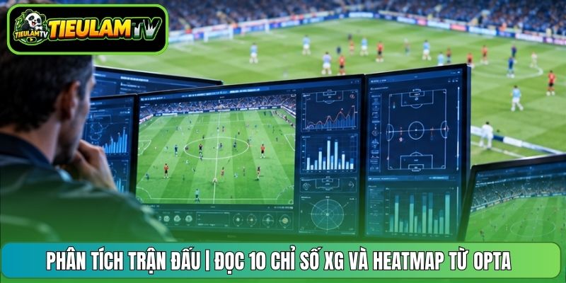 Phân Tích Trận Đấu | Đọc 10 Chỉ Số xG Và Heatmap Từ Opta