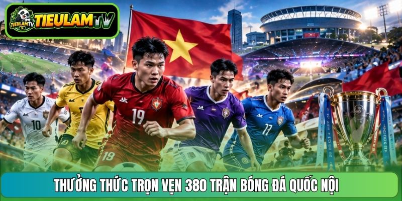 Thưởng thức trọn vẹn 380 trận bóng đá quốc nội 