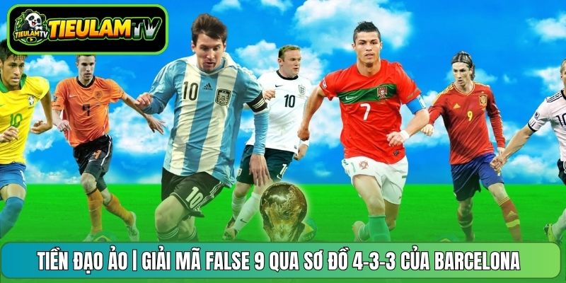 Tiền Đạo Ảo | Giải Mã False 9 Qua Sơ Đồ 4-3-3 Của Barcelona