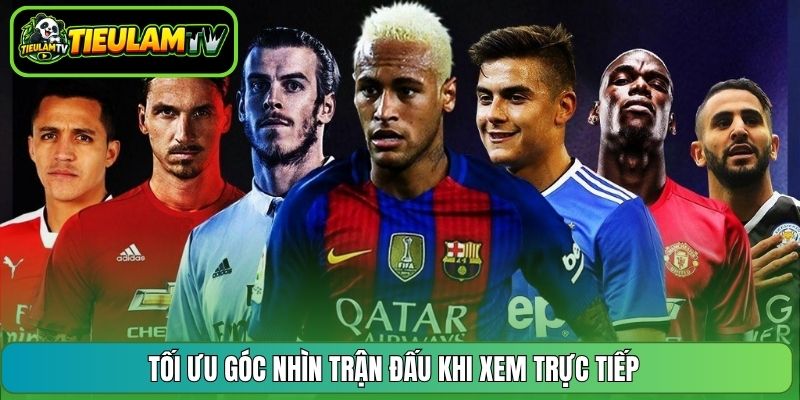 Tối ưu góc nhìn trận đấu khi xem trực tiếp