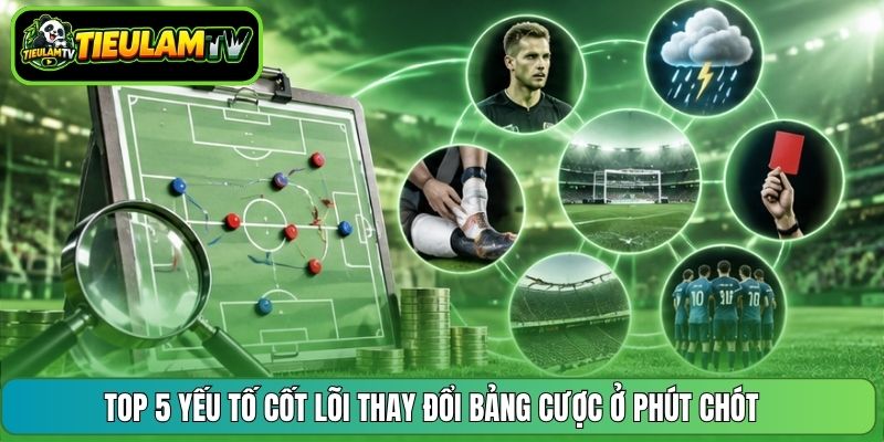 Top 5 yếu tố cốt lõi thay đổi bảng cược ở phút chót 