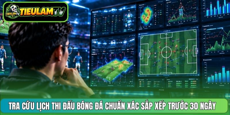 Tra cứu lịch thi đấu bóng đá chuẩn xác sắp xếp trước 30 ngày 